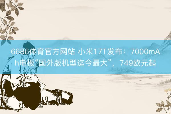 6686体育官方网站 小米17T发布：7000mAh电板“国外版机型迄今最大”，749欧元起