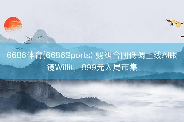 6686体育(6686Sports) 蚂纠合团低调上线AI眼镜Willit，899元入局市集