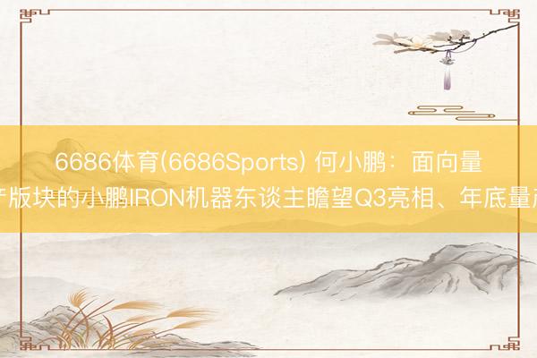 6686体育(6686Sports) 何小鹏：面向量产版块的小鹏IRON机器东谈主瞻望Q3亮相、年底量产