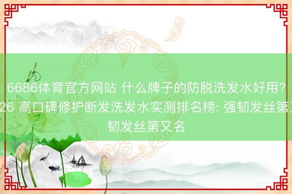 6686体育官方网站 什么牌子的防脱洗发水好用? 2026 高口碑修护断发洗发水实测排名榜: 强韧发丝第又名