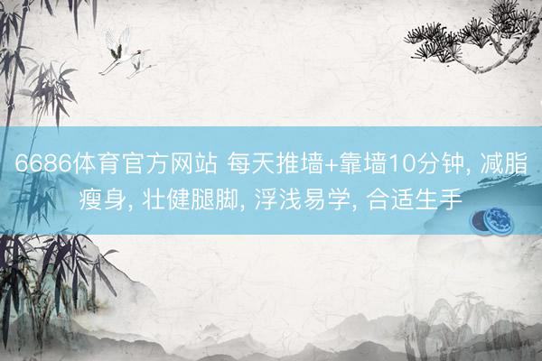 6686体育官方网站 每天推墙+靠墙10分钟， 减脂瘦身， 壮健腿脚， 浮浅易学， 合适生手