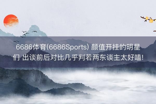 6686体育(6686Sports) 颜值开挂的明星们 出谈前后对比几乎判若两东谈主太好嗑!