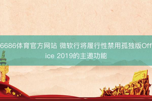 6686体育官方网站 微软行将履行性禁用孤独版Office 2019的主邀功能