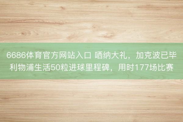 6686体育官方网站入口 哂纳大礼，加克波已毕利物浦生活50粒进球里程碑，用时177场比赛