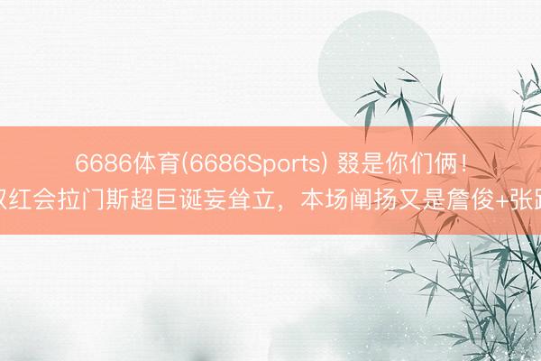 6686体育(6686Sports) 叕是你们俩！双红会拉门斯超巨诞妄耸立，本场阐扬又是詹俊+张路