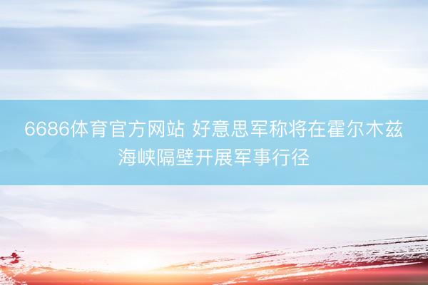 6686体育官方网站 好意思军称将在霍尔木兹海峡隔壁开展军事行径