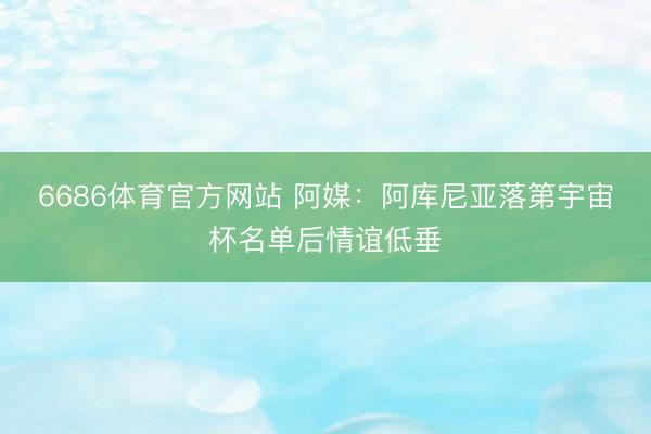 6686体育官方网站 阿媒：阿库尼亚落第宇宙杯名单后情谊低垂