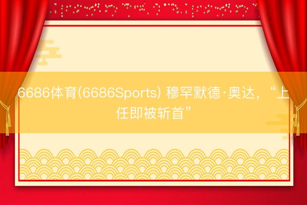 6686体育(6686Sports) 穆罕默德·奥达，“上任即被斩首”