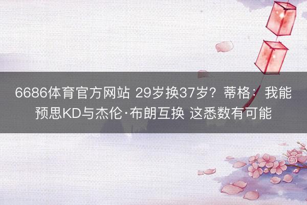 6686体育官方网站 29岁换37岁？蒂格：我能预思KD与杰伦·布朗互换 这悉数有可能