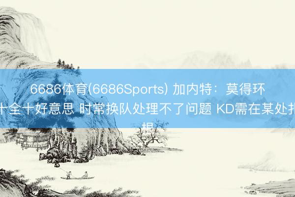 6686体育(6686Sports) 加内特:莫得环境十全十好意思 时常换队处理不了问题 KD需在某处扎根