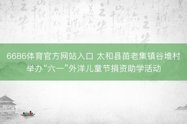 6686体育官方网站入口 太和县苗老集镇谷堆村举办“六一”外洋儿童节捐资助学活动