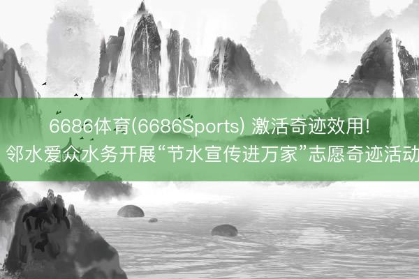 6686体育(6686Sports) 激活奇迹效用! 邻水爱众水务开展“节水宣传进万家”志愿奇迹活动