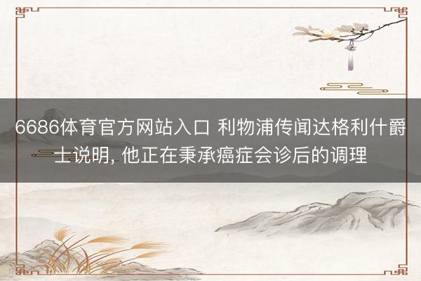 6686体育官方网站入口 利物浦传闻达格利什爵士说明， 他正在秉承癌症会诊后的调理