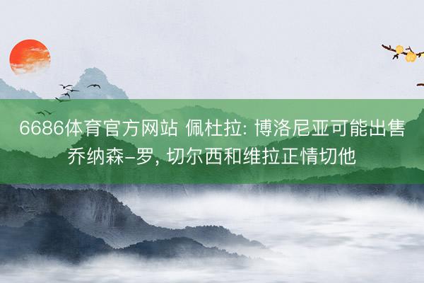 6686体育官方网站 佩杜拉: 博洛尼亚可能出售乔纳森-罗， 切尔西和维拉正情切他