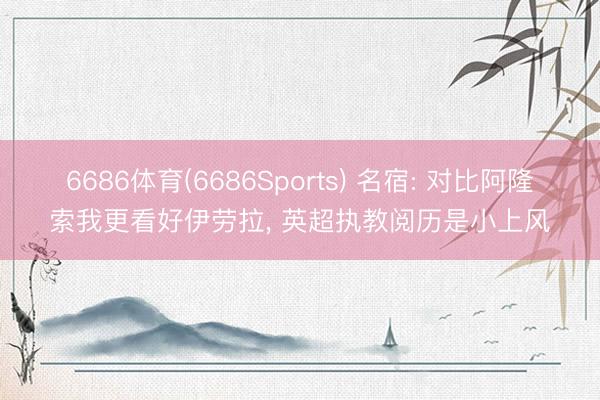 6686体育(6686Sports) 名宿: 对比阿隆索我更看好伊劳拉， 英超执教阅历是小上风