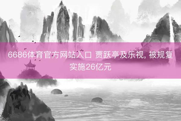 6686体育官方网站入口 贾跃亭及乐视， 被规复实施26亿元