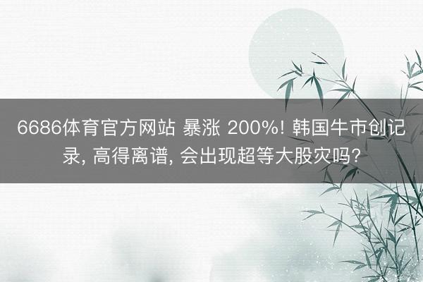 6686体育官方网站 暴涨 200%! 韩国牛市创记录， 高得离谱， 会出现超等大股灾吗?