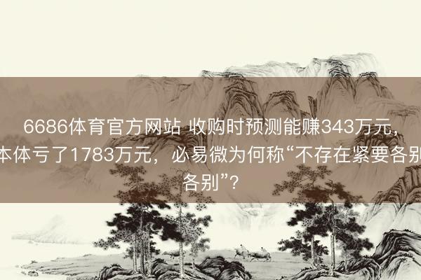 6686体育官方网站 收购时预测能赚343万元,但本体亏了1783万元,必易微为何称“不存在紧要各别”?