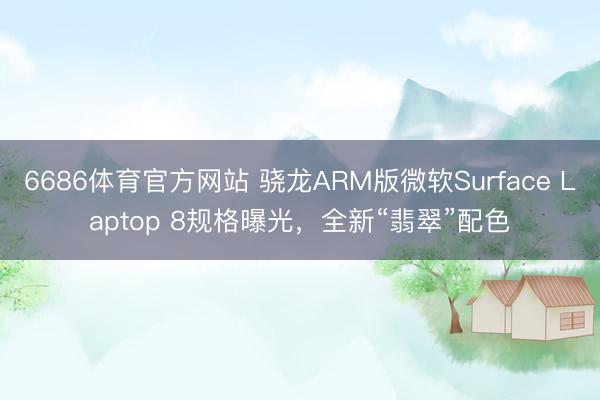 6686体育官方网站 骁龙ARM版微软Surface Laptop 8规格曝光,全新“翡翠”配色