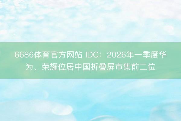 6686体育官方网站 IDC:2026年一季度华为、荣耀位居中国折叠屏市集前二位