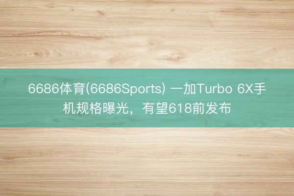 6686体育(6686Sports) 一加Turbo 6X手机规格曝光,有望618前发布