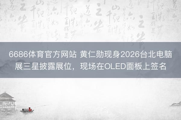 6686体育官方网站 黄仁勋现身2026台北电脑展三星披露展位,现场在OLED面板上签名
