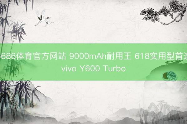6686体育官方网站 9000mAh耐用王 618实用型首选vivo Y600 Turbo