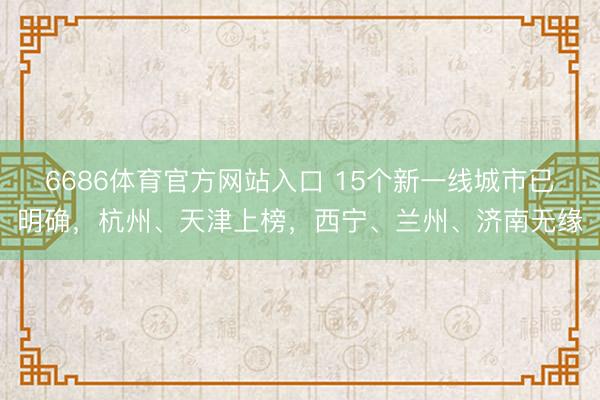 6686体育官方网站入口 15个新一线城市已明确,杭州、天津上榜,西宁、兰州、济南无缘