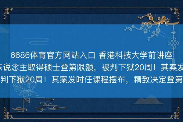 6686体育官方网站入口 香港科技大学前讲座栽种纳贿4万港元,帮东说念主取得硕士登第限额,被判下狱20周!其案发时任课程摆布,精致决定登第名单