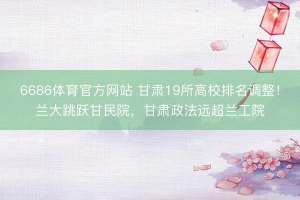 6686体育官方网站 甘肃19所高校排名调整!兰大跳跃甘民院,甘肃政法远超兰工院