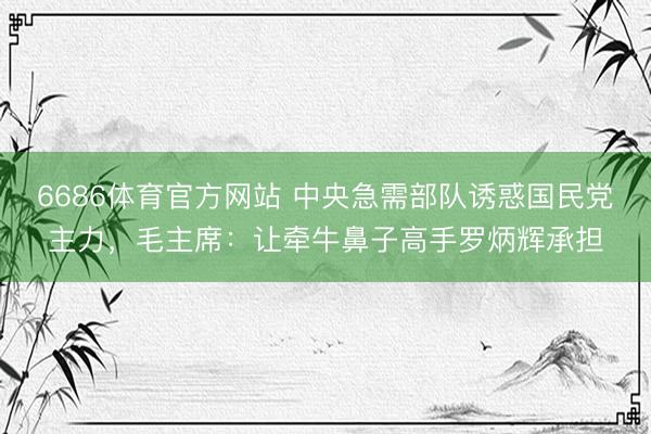 6686体育官方网站 中央急需部队诱惑国民党主力，毛主席：让牵牛鼻子高手罗炳辉承担