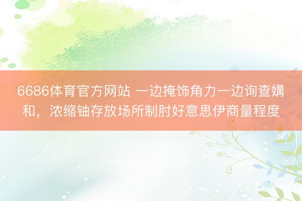 6686体育官方网站 一边掩饰角力一边询查媾和,浓缩铀存放场所制肘好意思伊商量程度