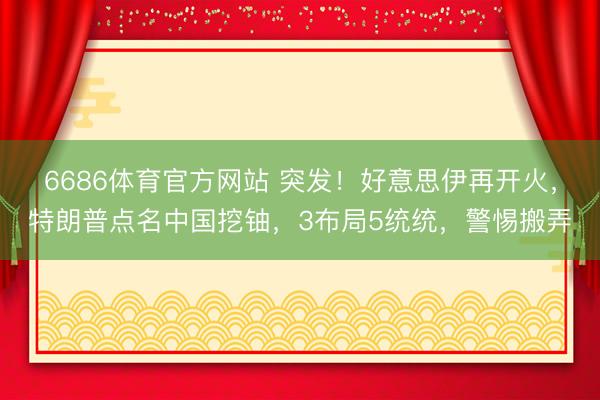 6686体育官方网站 突发!好意思伊再开火,特朗普点名中国挖铀,3布局5统统,警惕搬弄