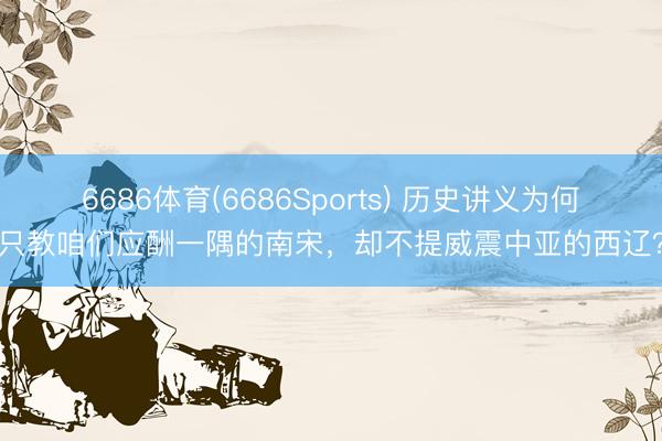 6686体育(6686Sports) 历史讲义为何只教咱们应酬一隅的南宋，却不提威震中亚的西辽？
