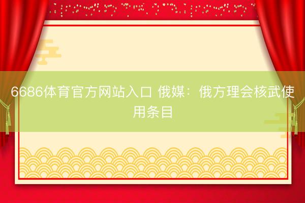 6686体育官方网站入口 俄媒：俄方理会核武使用条目