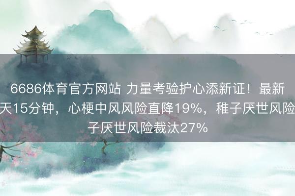 6686体育官方网站 力量考验护心添新证！最新扣问：每天15分钟，心梗中风风险直降19%，稚子厌世风险裁汰27%