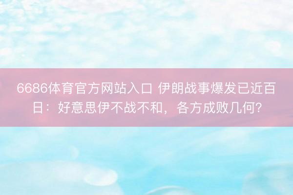 6686体育官方网站入口 伊朗战事爆发已近百日:好意思伊不战不和,各方成败几何?