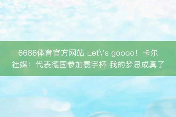 6686体育官方网站 Let's goooo！卡尔社媒：代表德国参加寰宇杯 我的梦思成真了