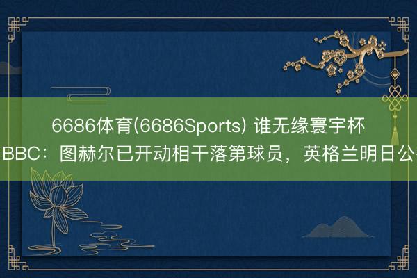 6686体育(6686Sports) 谁无缘寰宇杯？BBC：图赫尔已开动相干落第球员，英格兰明日公布
