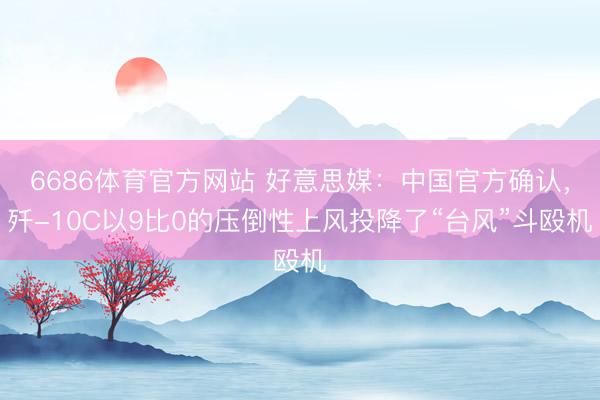 6686体育官方网站 好意思媒：中国官方确认，歼-10C以9比0的压倒性上风投降了“台风”斗殴机