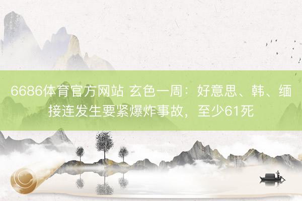 6686体育官方网站 玄色一周：好意思、韩、缅接连发生要紧爆炸事故，至少61死