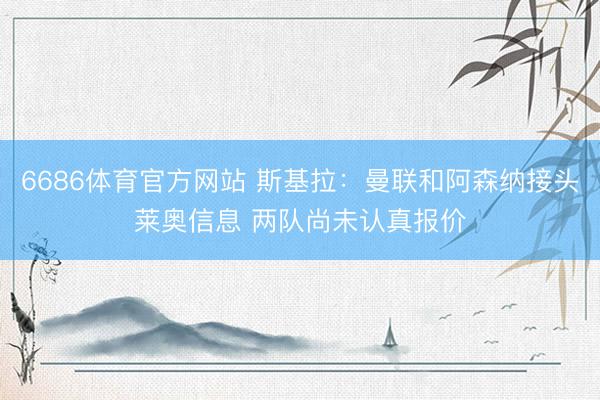 6686体育官方网站 斯基拉：曼联和阿森纳接头莱奥信息 两队尚未认真报价