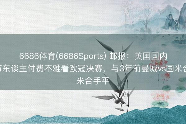 6686体育(6686Sports) 邮报：英国国内700万东谈主付费不雅看欧冠决赛，与3年前曼城vs国米合手平