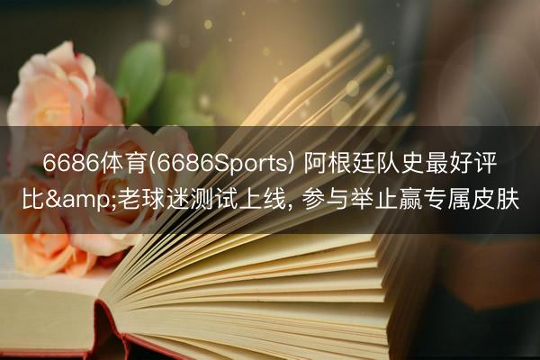 6686体育(6686Sports) 阿根廷队史最好评比&老球迷测试上线, 参与举止赢专属皮肤