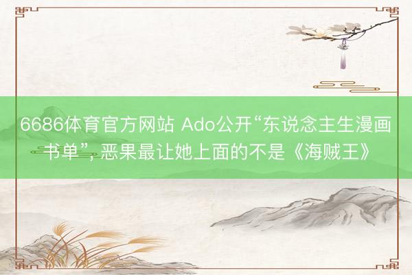 6686体育官方网站 Ado公开“东说念主生漫画书单”， 恶果最让她上面的不是《海贼王》