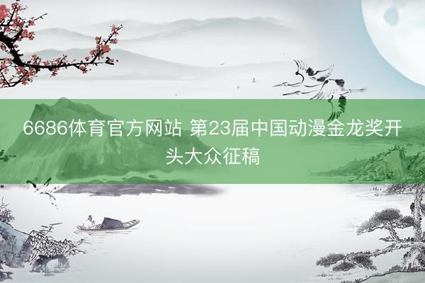 6686体育官方网站 第23届中国动漫金龙奖开头大众征稿