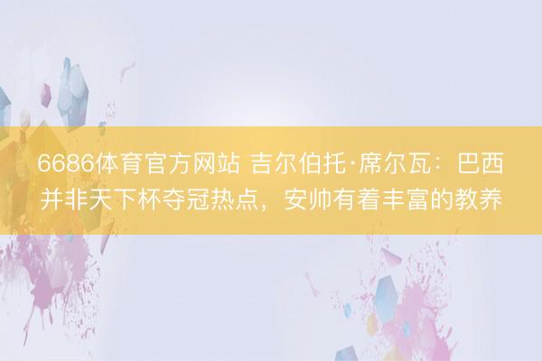 6686体育官方网站 吉尔伯托·席尔瓦：巴西并非天下杯夺冠热点，安帅有着丰富的教养