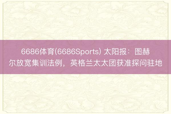 6686体育(6686Sports) 太阳报:图赫尔放宽集训法例,英格兰太太团获准探问驻地