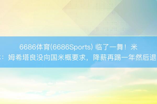 6686体育(6686Sports) 临了一舞！米体：姆希塔良没向国米概要求，降薪再踢一年然后退役