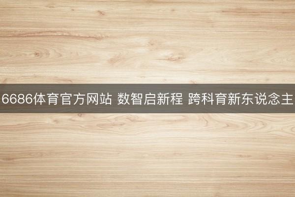 6686体育官方网站 数智启新程 跨科育新东说念主